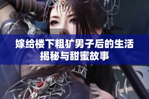 嫁给楼下粗犷男子后的生活揭秘与甜蜜故事