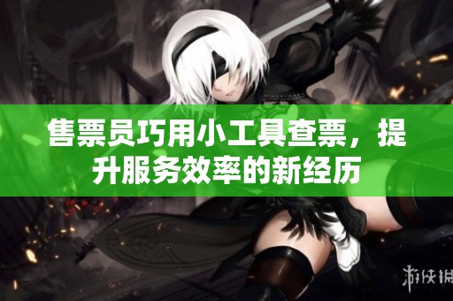 售票员巧用小工具查票，提升服务效率的新经历
