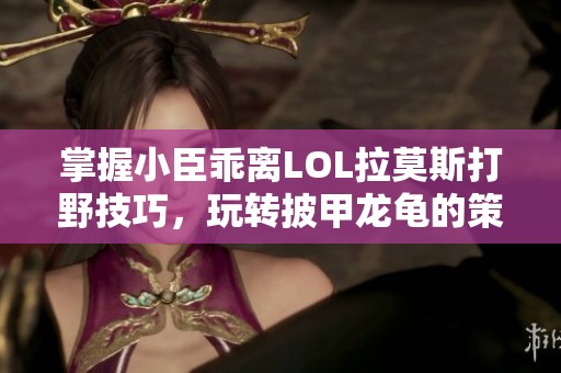 掌握小臣乖离LOL拉莫斯打野技巧，玩转披甲龙龟的策略心得