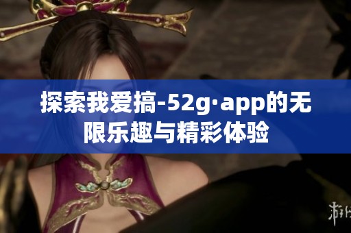 探索我爱搞-52g·app的无限乐趣与精彩体验