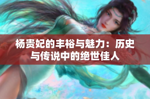 杨贵妃的丰裕与魅力：历史与传说中的绝世佳人