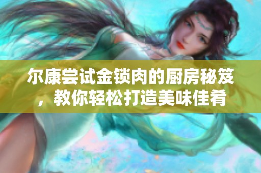 尔康尝试金锁肉的厨房秘笈，教你轻松打造美味佳肴