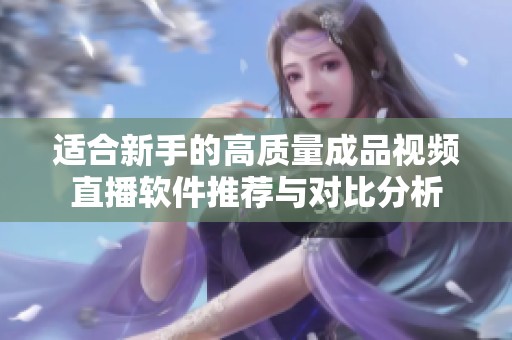适合新手的高质量成品视频直播软件推荐与对比分析