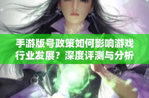 手游版号政策如何影响游戏行业发展？深度评测与分析