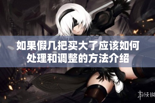 如果假几把买大了应该如何处理和调整的方法介绍