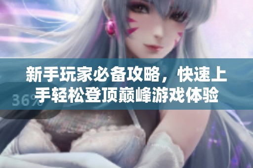 新手玩家必备攻略，快速上手轻松登顶巅峰游戏体验