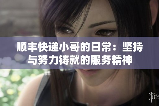 顺丰快递小哥的日常：坚持与努力铸就的服务精神