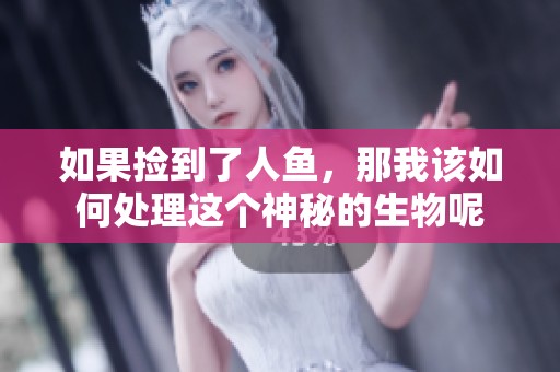 如果捡到了人鱼，那我该如何处理这个神秘的生物呢