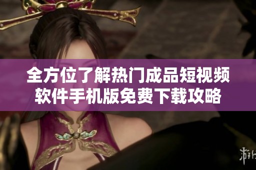 全方位了解热门成品短视频软件手机版免费下载攻略