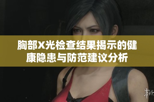 胸部X光检查结果揭示的健康隐患与防范建议分析