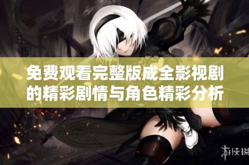 免费观看完整版成全影视剧的精彩剧情与角色精彩分析