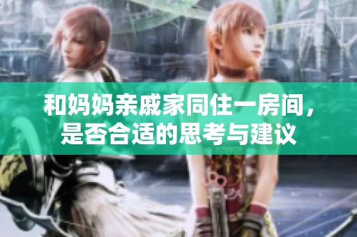 和妈妈亲戚家同住一房间，是否合适的思考与建议