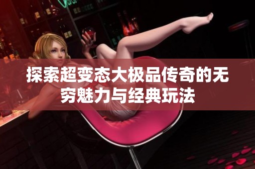 探索超变态大极品传奇的无穷魅力与经典玩法