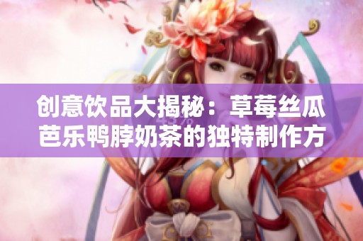 创意饮品大揭秘：草莓丝瓜芭乐鸭脖奶茶的独特制作方法