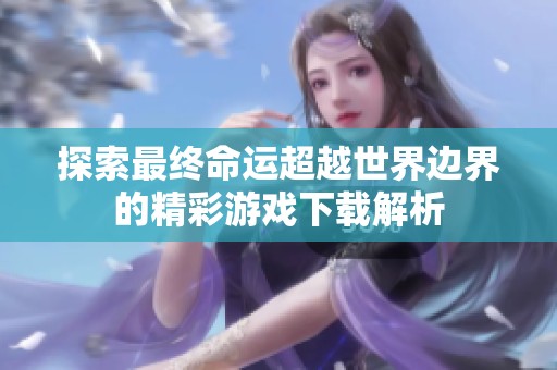 探索最终命运超越世界边界的精彩游戏下载解析
