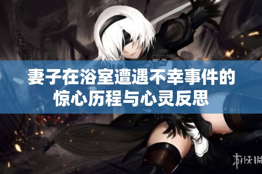 妻子在浴室遭遇不幸事件的惊心历程与心灵反思