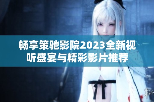 畅享策驰影院2023全新视听盛宴与精彩影片推荐