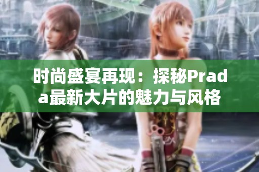 时尚盛宴再现：探秘Prada最新大片的魅力与风格