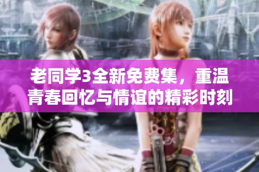 老同学3全新免费集，重温青春回忆与情谊的精彩时刻