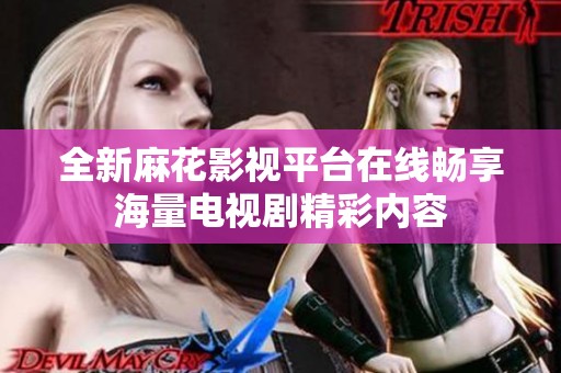 全新麻花影视平台在线畅享海量电视剧精彩内容