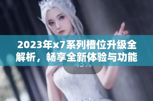 2023年x7系列槽位升级全解析，畅享全新体验与功能