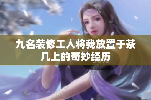 九名装修工人将我放置于茶几上的奇妙经历