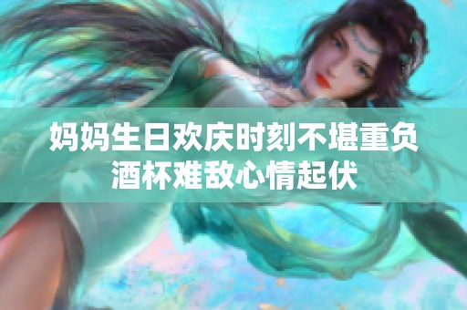 妈妈生日欢庆时刻不堪重负酒杯难敌心情起伏
