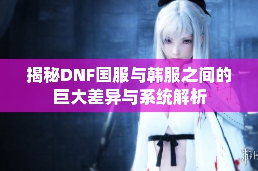 揭秘DNF国服与韩服之间的巨大差异与系统解析