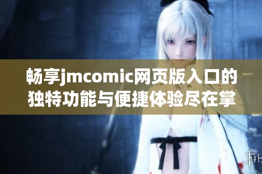 畅享jmcomic网页版入口的独特功能与便捷体验尽在掌握！