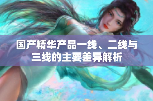 国产精华产品一线、二线与三线的主要差异解析