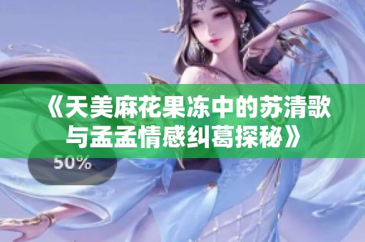 《天美麻花果冻中的苏清歌与孟孟情感纠葛探秘》