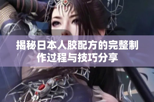 揭秘日本人胶配方的完整制作过程与技巧分享