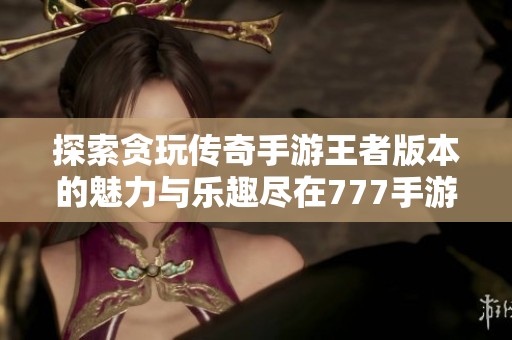 探索贪玩传奇手游王者版本的魅力与乐趣尽在777手游网