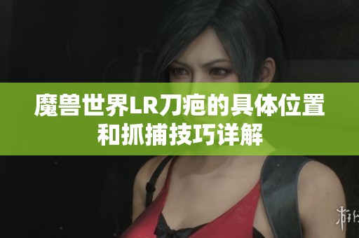魔兽世界LR刀疤的具体位置和抓捕技巧详解