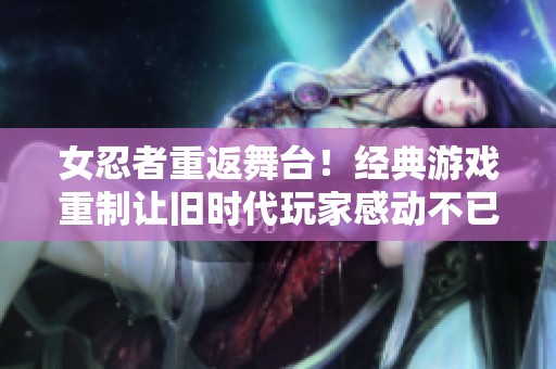 女忍者重返舞台！经典游戏重制让旧时代玩家感动不已