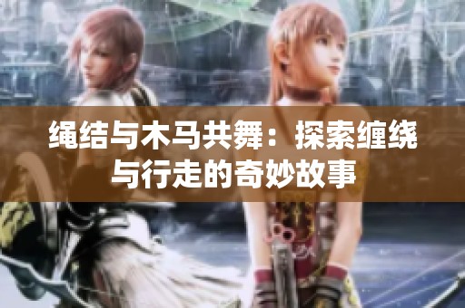 绳结与木马共舞：探索缠绕与行走的奇妙故事