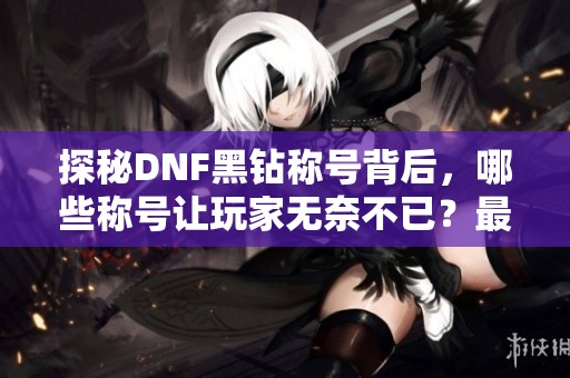 探秘DNF黑钻称号背后，哪些称号让玩家无奈不已？最后一个称号引人注目！