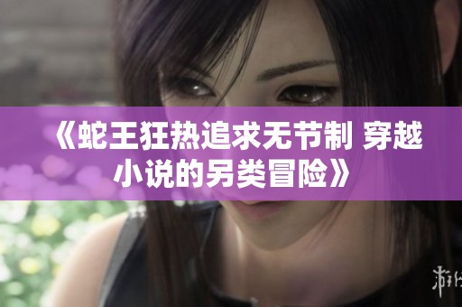 《蛇王狂热追求无节制 穿越小说的另类冒险》