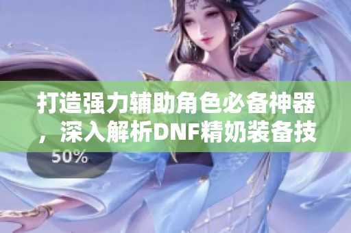打造强力辅助角色必备神器，深入解析DNF精奶装备技巧与搭配