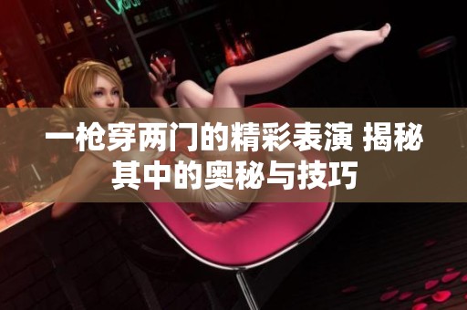 一枪穿两门的精彩表演 揭秘其中的奥秘与技巧