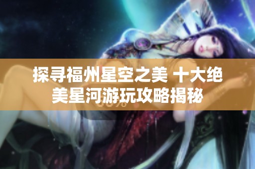 探寻福州星空之美 十大绝美星河游玩攻略揭秘