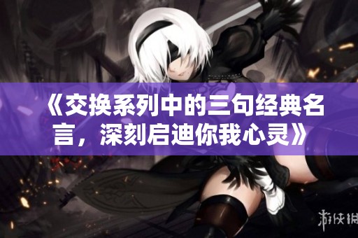 《交换系列中的三句经典名言，深刻启迪你我心灵》
