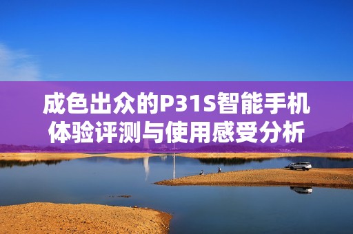 成色出众的P31S智能手机体验评测与使用感受分析