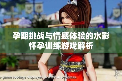 孕期挑战与情感体验的水影怀孕训练游戏解析