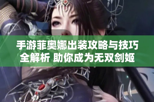 手游菲奥娜出装攻略与技巧全解析 助你成为无双剑姬