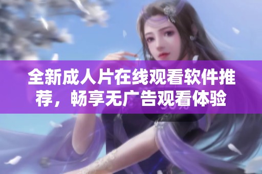 全新成人片在线观看软件推荐，畅享无广告观看体验
