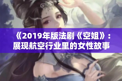 《2019年版法剧《空姐》：展现航空行业里的女性故事》