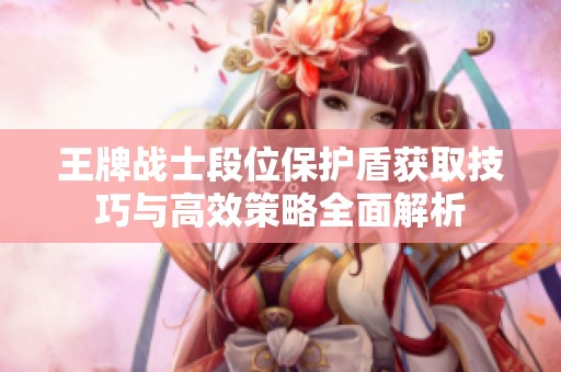 王牌战士段位保护盾获取技巧与高效策略全面解析
