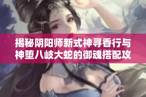 揭秘阴阳师新式神寻香行与神堕八岐大蛇的御魂搭配攻略