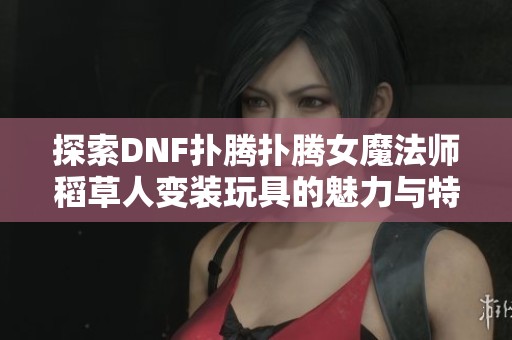探索DNF扑腾扑腾女魔法师稻草人变装玩具的魅力与特色